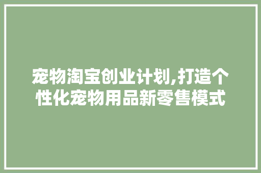 宠物淘宝创业计划,打造个性化宠物用品新零售模式