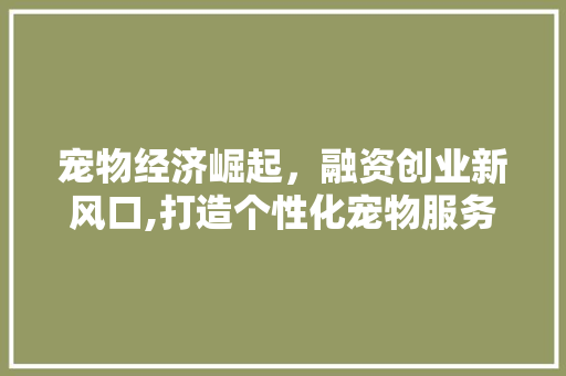 宠物经济崛起，融资创业新风口,打造个性化宠物服务，共创美好未来