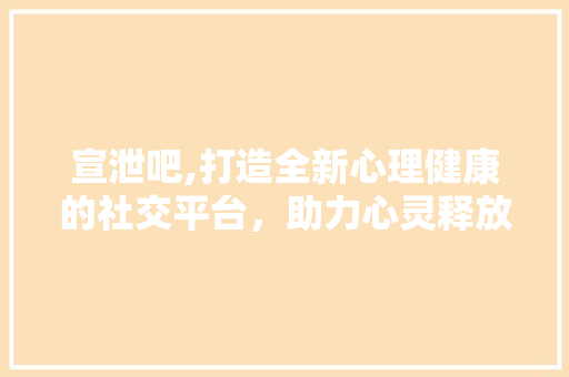 宣泄吧,打造全新心理健康的社交平台，助力心灵释放与成长