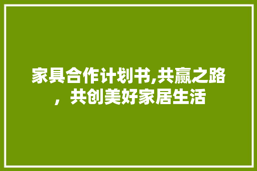 家具合作计划书,共赢之路，共创美好家居生活