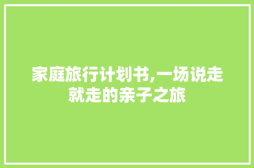 家庭旅行计划书,一场说走就走的亲子之旅