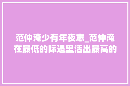 范仲淹少有年夜志_范仲淹在最低的际遇里活出最高的境界 综述范文