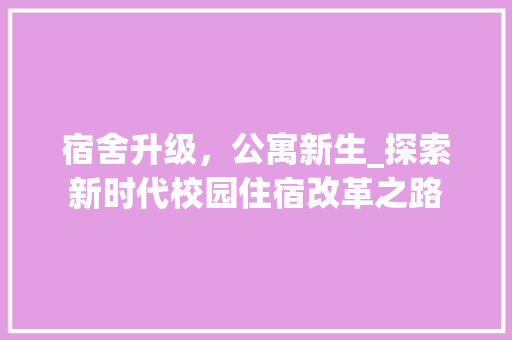 宿舍升级，公寓新生_探索新时代校园住宿改革之路