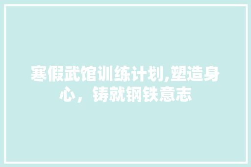 寒假武馆训练计划,塑造身心，铸就钢铁意志