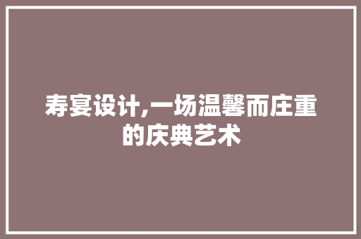 寿宴设计,一场温馨而庄重的庆典艺术