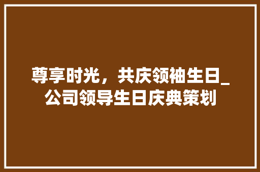 尊享时光，共庆领袖生日_公司领导生日庆典策划