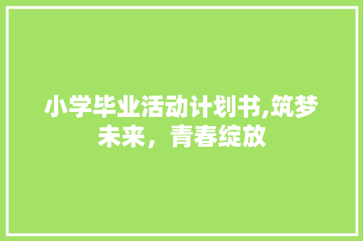 小学毕业活动计划书,筑梦未来，青春绽放 申请书范文