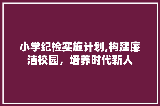 小学纪检实施计划,构建廉洁校园，培养时代新人 学术范文