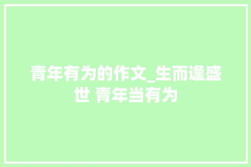 青年有为的作文_生而逢盛世 青年当有为