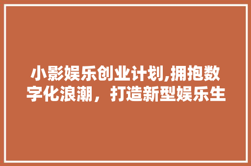 小影娱乐创业计划,拥抱数字化浪潮，打造新型娱乐生态