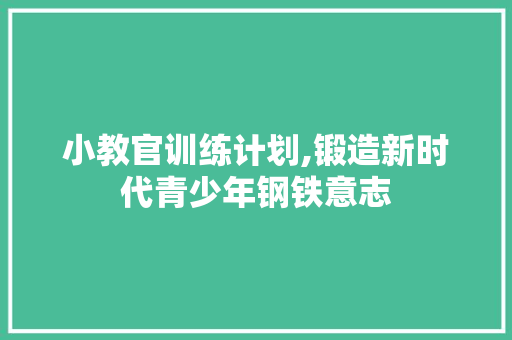 小教官训练计划,锻造新时代青少年钢铁意志