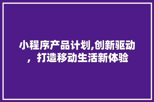 小程序产品计划,创新驱动，打造移动生活新体验