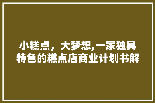 小糕点，大梦想,一家独具特色的糕点店商业计划书解读