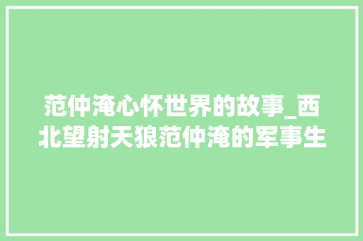 范仲淹心怀世界的故事_西北望射天狼范仲淹的军事生涯 简历范文