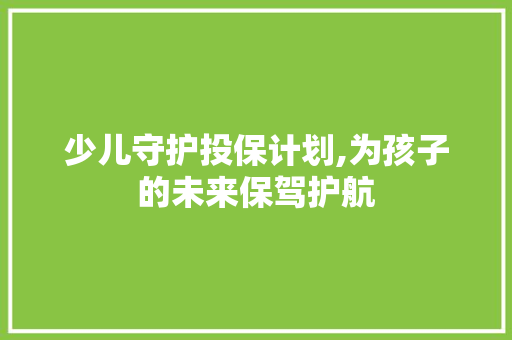 少儿守护投保计划,为孩子的未来保驾护航