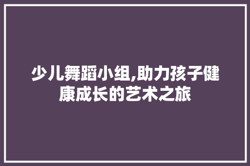 少儿舞蹈小组,助力孩子健康成长的艺术之旅