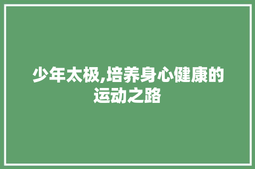 少年太极,培养身心健康的运动之路