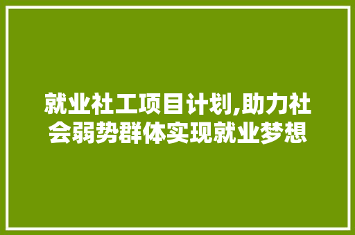 就业社工项目计划,助力社会弱势群体实现就业梦想