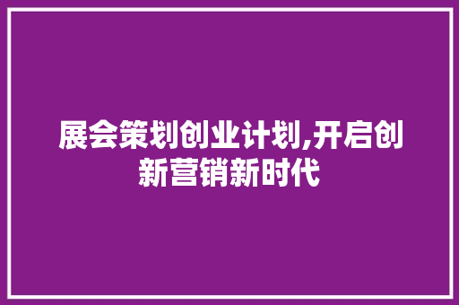 展会策划创业计划,开启创新营销新时代