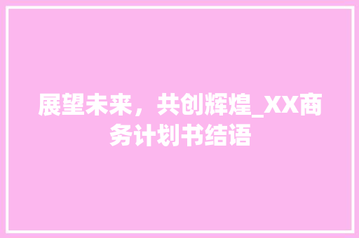 展望未来，共创辉煌_XX商务计划书结语