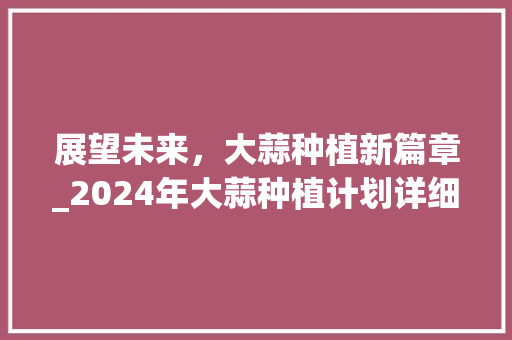 展望未来，大蒜种植新篇章_2024年大蒜种植计划详细介绍