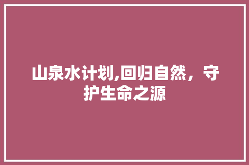 山泉水计划,回归自然，守护生命之源