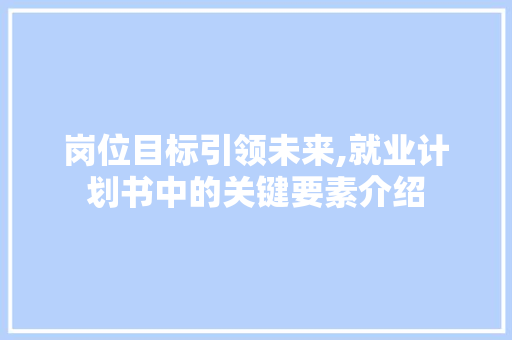 岗位目标引领未来,就业计划书中的关键要素介绍