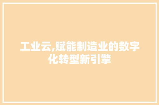 工业云,赋能制造业的数字化转型新引擎