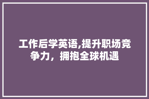 工作后学英语,提升职场竞争力，拥抱全球机遇