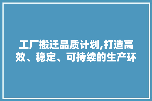 工厂搬迁品质计划,打造高效、稳定、可持续的生产环境