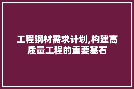 工程钢材需求计划,构建高质量工程的重要基石