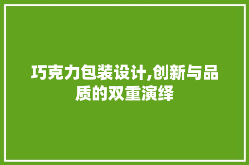 巧克力包装设计,创新与品质的双重演绎