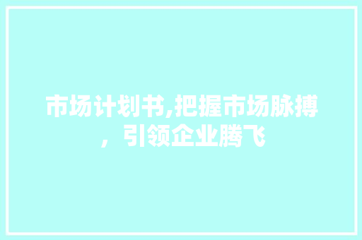 市场计划书,把握市场脉搏，引领企业腾飞