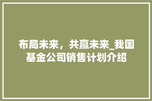 布局未来，共赢未来_我国基金公司销售计划介绍