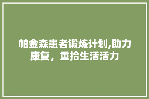 帕金森患者锻炼计划,助力康复，重拾生活活力