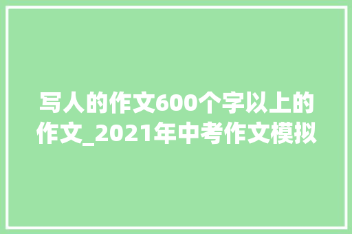 写人的作文600个字以上的作文_2021年中考作文模拟题及范文我身边_____的人