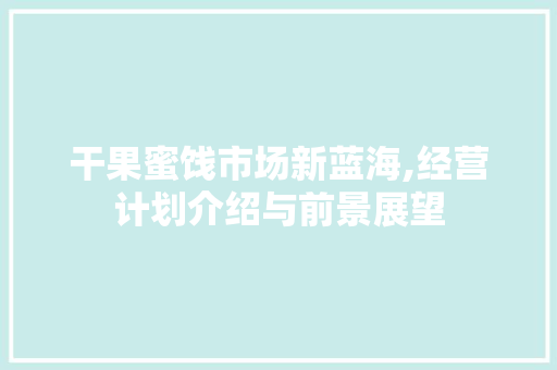 干果蜜饯市场新蓝海,经营计划介绍与前景展望