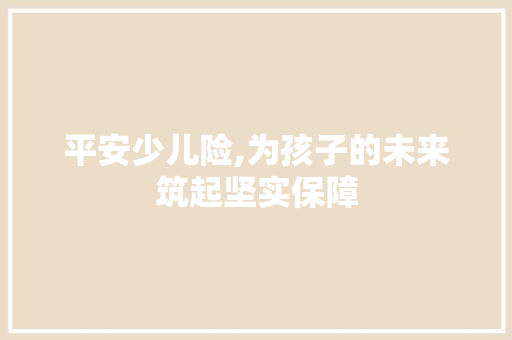 平安少儿险,为孩子的未来筑起坚实保障