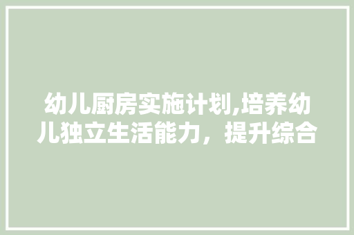 幼儿厨房实施计划,培养幼儿独立生活能力，提升综合素质