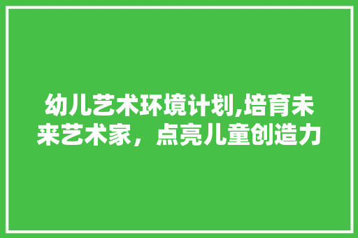 幼儿艺术环境计划,培育未来艺术家，点亮儿童创造力