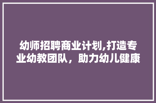 幼师招聘商业计划,打造专业幼教团队，助力幼儿健康成长