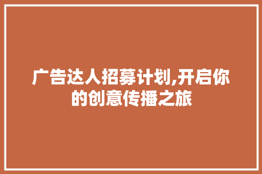 广告达人招募计划,开启你的创意传播之旅