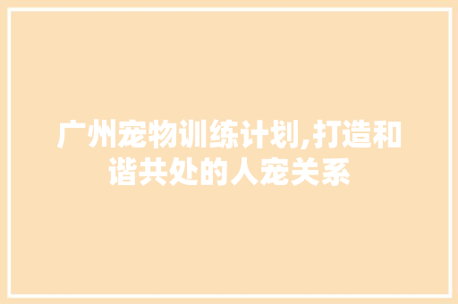 广州宠物训练计划,打造和谐共处的人宠关系