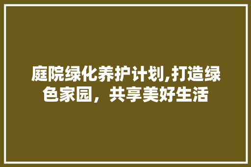 庭院绿化养护计划,打造绿色家园，共享美好生活