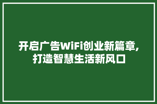 开启广告WiFi创业新篇章,打造智慧生活新风口