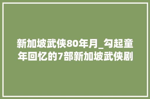 新加坡武侠80年月_勾起童年回忆的7部新加坡武侠剧莲花争霸白玉川人气最高