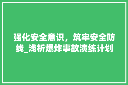 强化安全意识，筑牢安全防线_浅析爆炸事故演练计划的重要性 学术范文