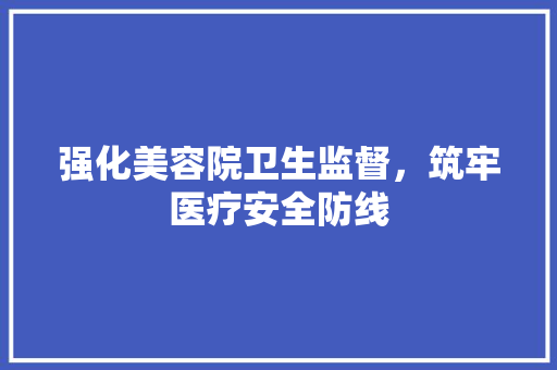 强化美容院卫生监督，筑牢医疗安全防线