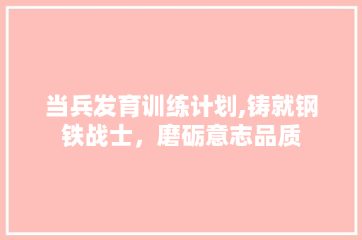 当兵发育训练计划,铸就钢铁战士，磨砺意志品质