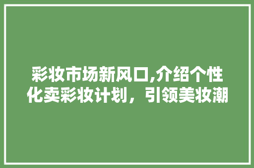 彩妆市场新风口,介绍个性化卖彩妆计划，引领美妆潮流